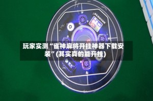 玩家实测“雀神麻将开挂神器下载安装”(其实真的能开挂)