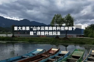 重大来袭“山水云南麻将开挂神器下载”详细开挂玩法