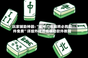 玩家辅助神器:“雀神广东麻将必胜软件免费”详细外挂透视辅助软件教程