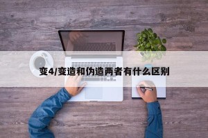 变4/变造和伪造两者有什么区别