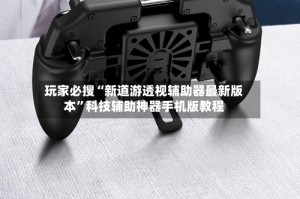 玩家必搜“新道游透视辅助器最新版本”科技辅助神器手机版教程