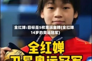 全红婵:目标是5枚奥运金牌(全红婵14岁的奥运冠军)