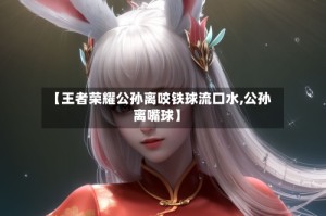 【王者荣耀公孙离咬铁球流口水,公孙离嘴球】