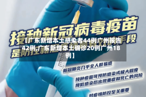 【广东新增本土感染者44例广州报告42例,广东新增本土确诊20例广州18例】