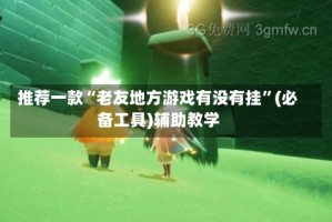 推荐一款“老友地方游戏有没有挂”(必备工具)辅助教学