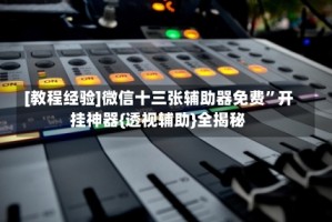[教程经验]微信十三张辅助器免费”开挂神器{透视辅助}全揭秘