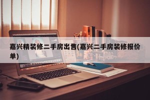 嘉兴精装修二手房出售(嘉兴二手房装修报价单)