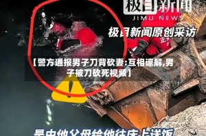 【警方通报男子刀背砍妻:互相谅解,男子被刀砍死视频】