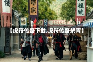 【虎符传奇下载,虎符传奇杀青】