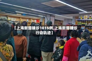 【上海新增确诊1015例,上海新增确诊行动轨迹】