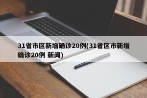 31省市区新增确诊20例(31省区市新增确诊20例 新闻)