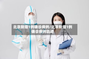 北京新增1例确诊病例/北京新增1例确诊病例轨迹