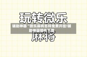 辅助神器“微乐麻将怎样免费开挂!辅助神器插件下载