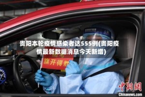 贵阳本轮疫情感染者达555例(贵阳疫情最新数据消息今天新增)