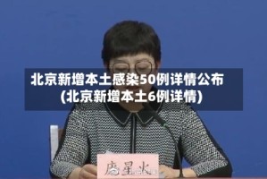 北京新增本土感染50例详情公布(北京新增本土6例详情)