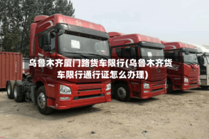 乌鲁木齐厦门路货车限行(乌鲁木齐货车限行通行证怎么办理)