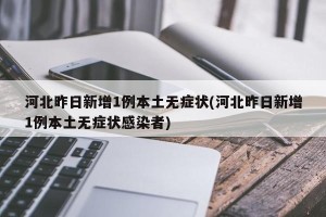 河北昨日新增1例本土无症状(河北昨日新增1例本土无症状感染者)