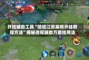 开挂辅助工具“哈哈江苏麻将开挂教程方法”揭秘透视辅助万能挂用法