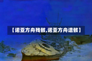 【诺亚方舟残骸,诺亚方舟遗骸】