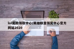 lol奖励领取中心/英雄联盟领奖中心官方网站2020