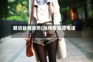 暗访丝袜会所(丝袜专卖店电话)