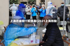 上海开展新一轮核酸(2021上海核酸)