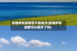 新疆伊犁游客暂不能离开(新疆伊犁游客可以离开了吗)