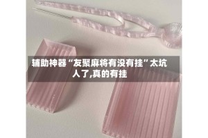 辅助神器“友聚麻将有没有挂”太坑人了,真的有挂