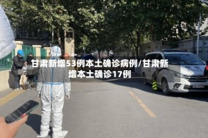甘肃新增53例本土确诊病例/甘肃新增本土确诊17例