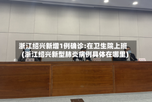 浙江绍兴新增1例确诊:在卫生院上班(浙江绍兴新型肺炎病例具体在哪里)