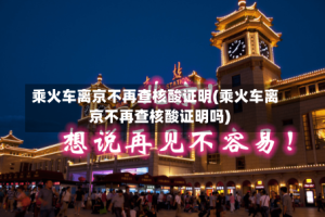 乘火车离京不再查核酸证明(乘火车离京不再查核酸证明吗)