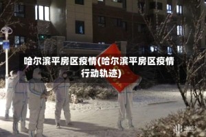 哈尔滨平房区疫情(哈尔滨平房区疫情行动轨迹)