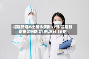 福建新增本土确诊病例31例/福建新增确诊病例 21 例,累计 56 例