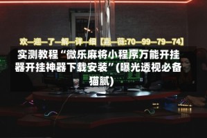 实测教程“微乐麻将小程序万能开挂器开挂神器下载安装”(曝光透视必备猫腻)