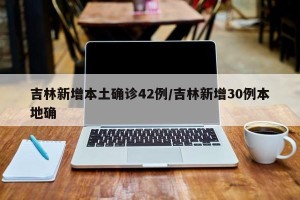吉林新增本土确诊42例/吉林新增30例本地确