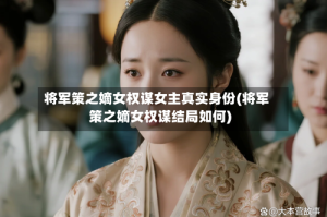 将军策之嫡女权谋女主真实身份(将军策之嫡女权谋结局如何)