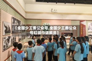 【全国少工委公众号,全国少工委公众号红领巾讲解员】