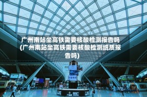 广州南站坐高铁需要核酸检测报告吗(广州南站坐高铁需要核酸检测纸质报告吗)