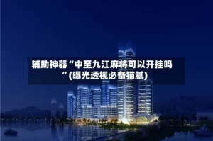 辅助神器“中至九江麻将可以开挂吗”(曝光透视必备猫腻)