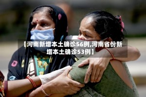【河南新增本土确诊56例,河南省份新增本土确诊53例】