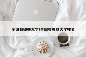 全国有哪些大学/全国有哪些大学排名