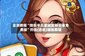 实测教程“微乐卡五星辅助器安卓免费版”开挂(透视)辅助教程