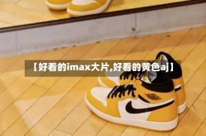 【好看的imax大片,好看的黄色aj】