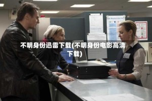 不明身份迅雷下载(不明身份电影高清下载)