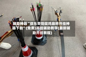 辅助神器“微乐贵阳捉鸡麻将开挂神器下载”(免费)开挂辅助教学(最新辅助开挂教程)