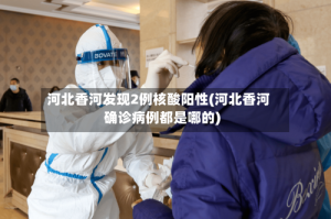 河北香河发现2例核酸阳性(河北香河确诊病例都是哪的)