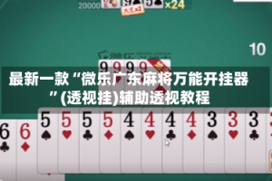 最新一款“微乐广东麻将万能开挂器”(透视挂)辅助透视教程