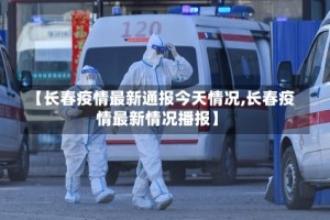 【长春疫情最新通报今天情况,长春疫情最新情况播报】