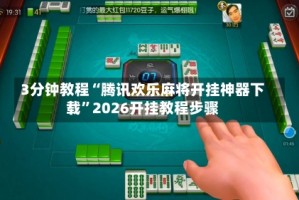 3分钟教程“腾讯欢乐麻将开挂神器下载”2026开挂教程步骤