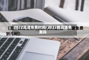 2022高速免费时间/2022的高速免费吗